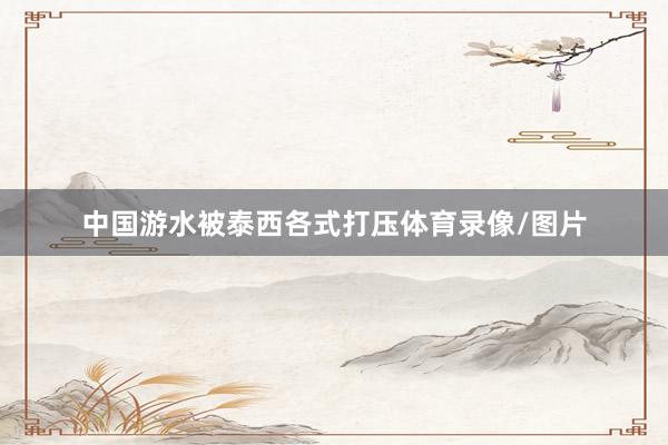 中国游水被泰西各式打压体育录像/图片