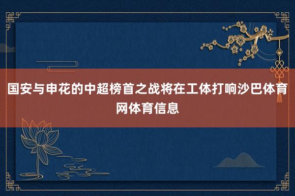 国安与申花的中超榜首之战将在工体打响沙巴体育网体育信息