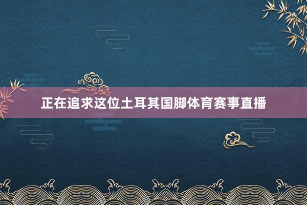 正在追求这位土耳其国脚体育赛事直播