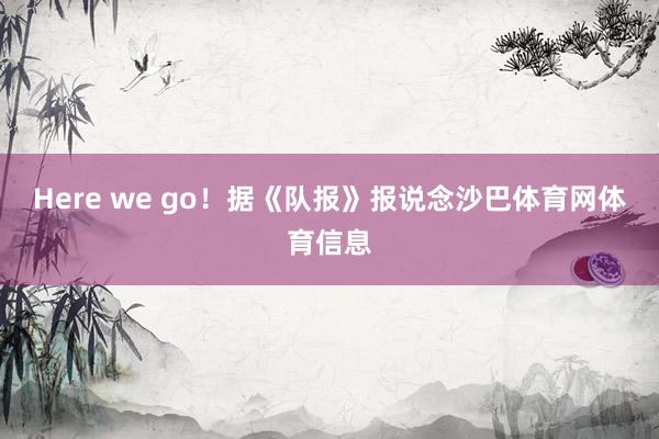 Here we go！据《队报》报说念沙巴体育网体育信息