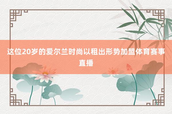 这位20岁的爱尔兰时尚以租出形势加盟体育赛事直播