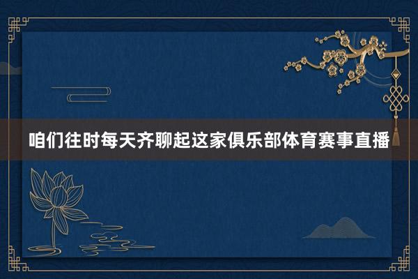 咱们往时每天齐聊起这家俱乐部体育赛事直播