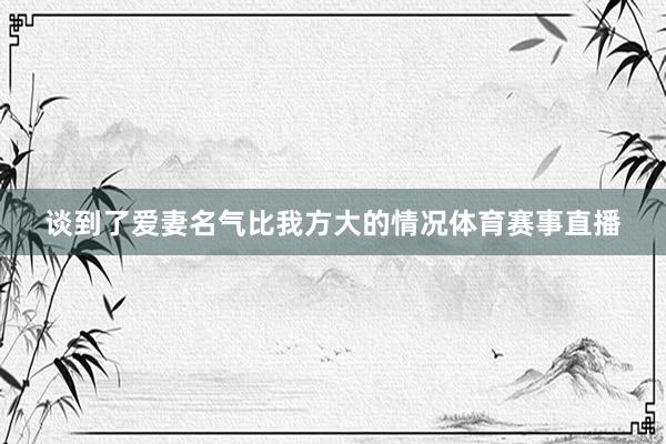 谈到了爱妻名气比我方大的情况体育赛事直播