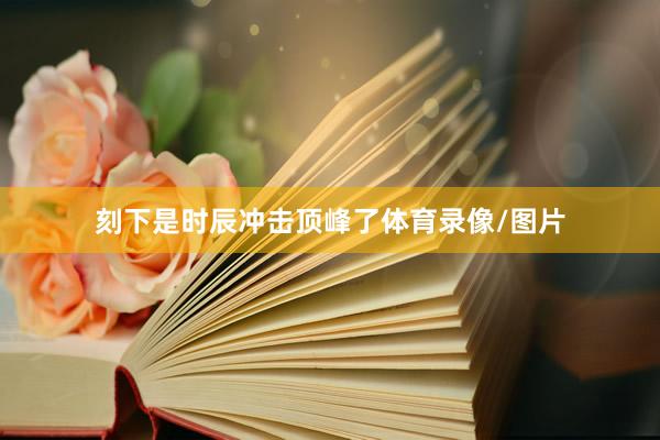 刻下是时辰冲击顶峰了体育录像/图片
