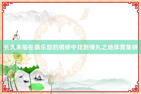 长久未能在俱乐部的绸缪中找到弹丸之地体育集锦
