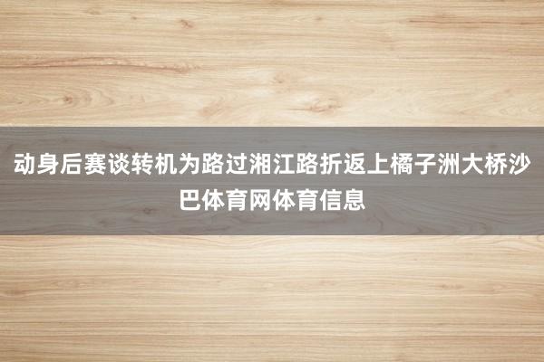 动身后赛谈转机为路过湘江路折返上橘子洲大桥沙巴体育网体育信息