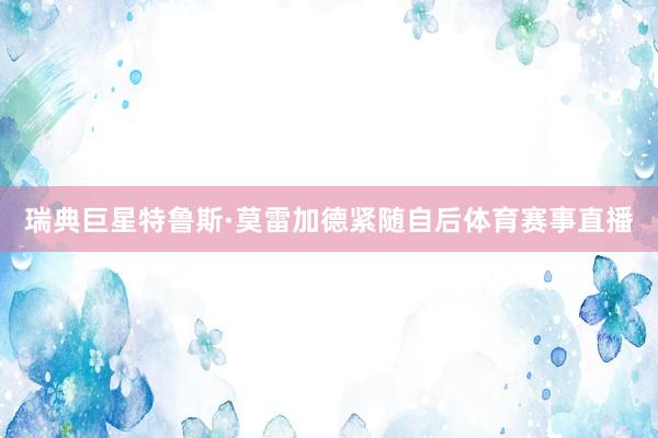 瑞典巨星特鲁斯·莫雷加德紧随自后体育赛事直播