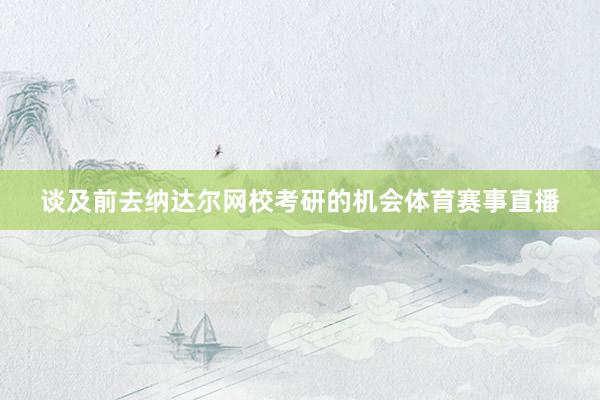 谈及前去纳达尔网校考研的机会体育赛事直播