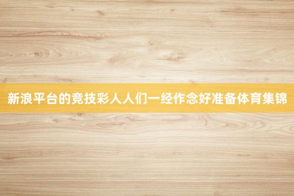 新浪平台的竞技彩人人们一经作念好准备体育集锦