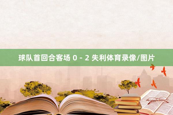 球队首回合客场 0 - 2 失利体育录像/图片