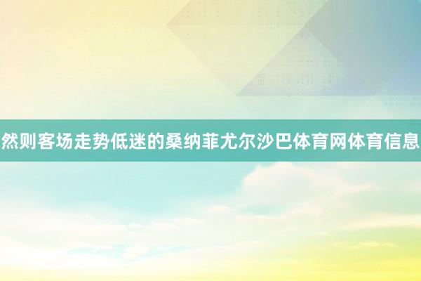 然则客场走势低迷的桑纳菲尤尔沙巴体育网体育信息