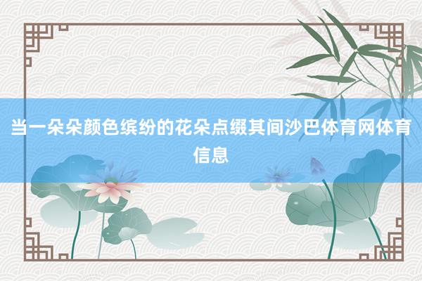 当一朵朵颜色缤纷的花朵点缀其间沙巴体育网体育信息