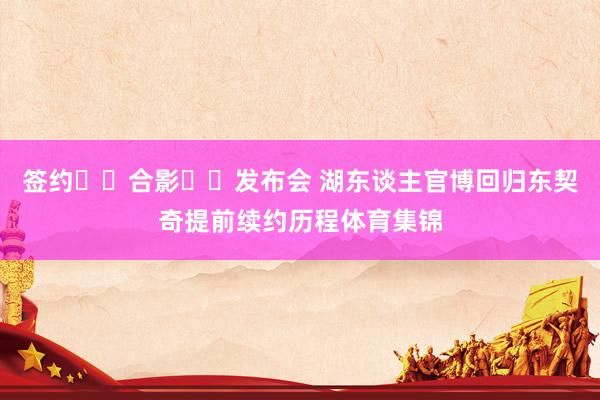签约➡️合影➡️发布会 湖东谈主官博回归东契奇提前续约历程体育集锦