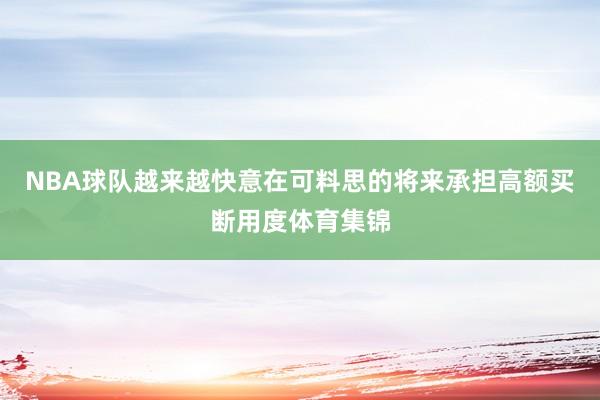 NBA球队越来越快意在可料思的将来承担高额买断用度体育集锦