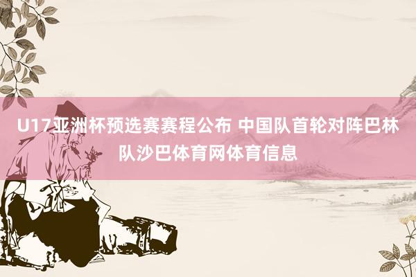 U17亚洲杯预选赛赛程公布 中国队首轮对阵巴林队沙巴体育网体育信息