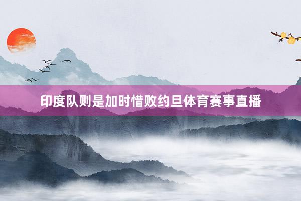 印度队则是加时惜败约旦体育赛事直播
