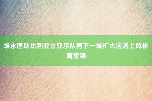 埃永匡助比利亚雷亚尔队再下一城扩大逾越上风体育集锦