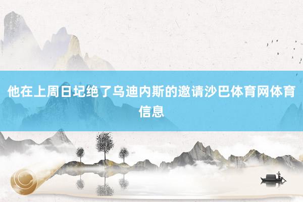 他在上周日圮绝了乌迪内斯的邀请沙巴体育网体育信息