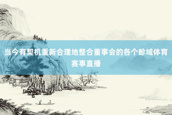当今有契机重新合理地整合董事会的各个畛域体育赛事直播