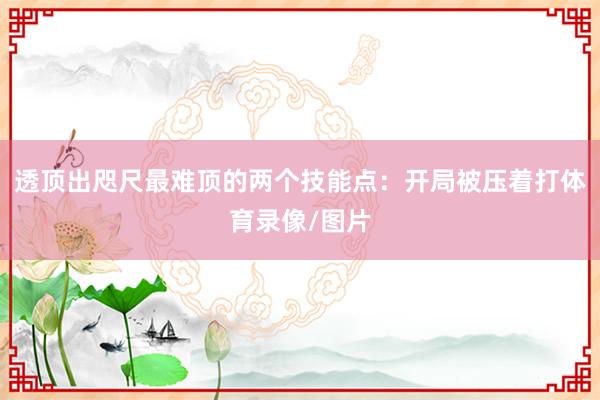 透顶出咫尺最难顶的两个技能点:开局被压着打体育录像/图片