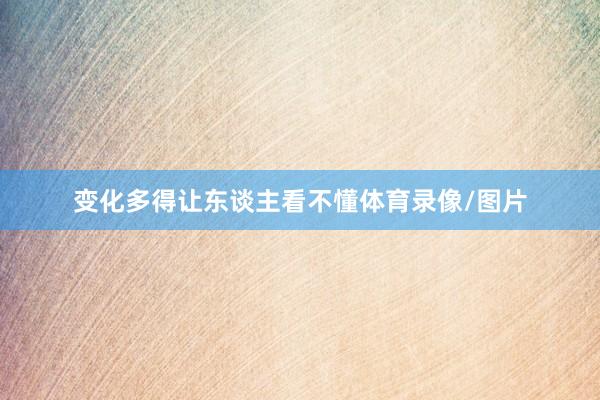 变化多得让东谈主看不懂体育录像/图片