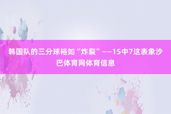 韩国队的三分球裕如“炸裂”——15中7这表象沙巴体育网体育信息