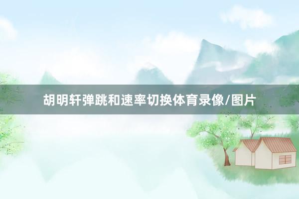 胡明轩弹跳和速率切换体育录像/图片