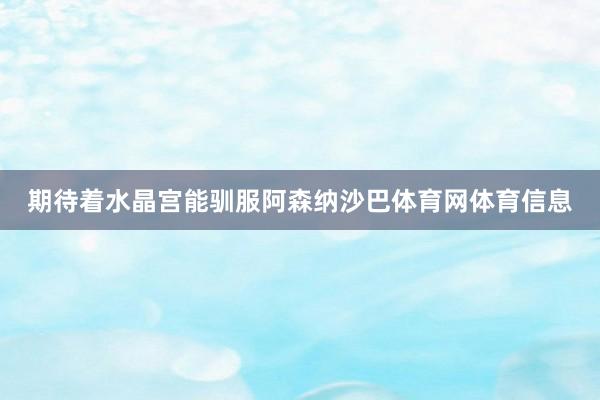 期待着水晶宫能驯服阿森纳沙巴体育网体育信息