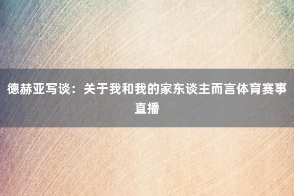 德赫亚写谈：关于我和我的家东谈主而言体育赛事直播