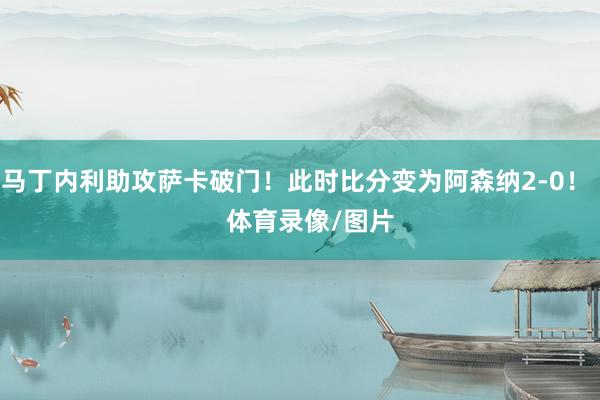 马丁内利助攻萨卡破门!此时比分变为阿森纳2-0! 体育录像/图片
