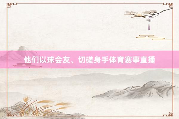 他们以球会友、切磋身手体育赛事直播