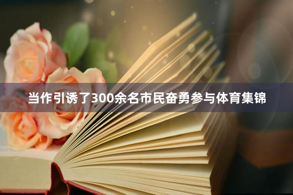 当作引诱了300余名市民奋勇参与体育集锦