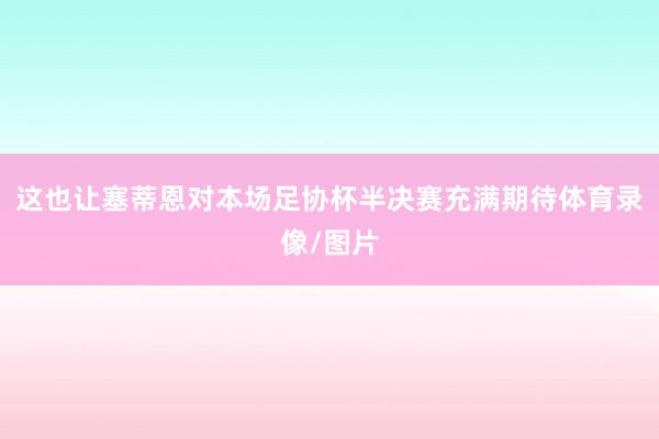 这也让塞蒂恩对本场足协杯半决赛充满期待体育录像/图片