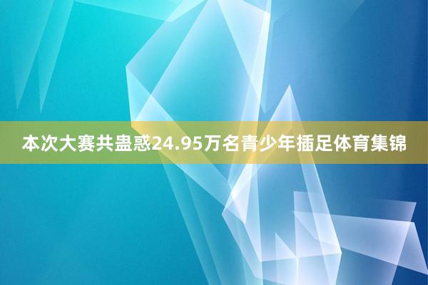 本次大赛共蛊惑24.95万名青少年插足体育集锦