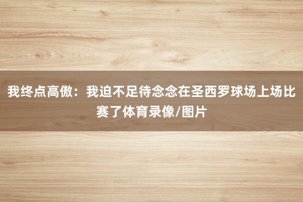 我终点高傲：我迫不足待念念在圣西罗球场上场比赛了体育录像/图片