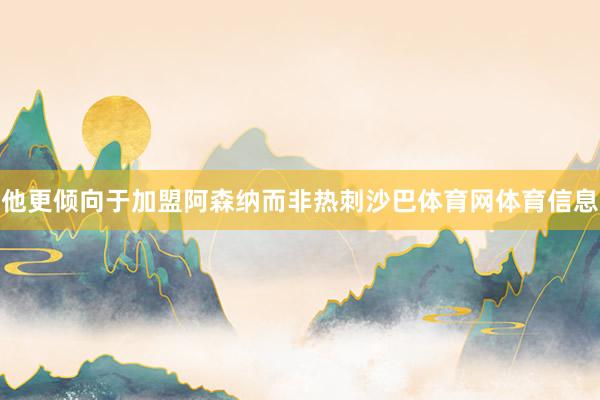 他更倾向于加盟阿森纳而非热刺沙巴体育网体育信息