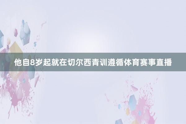 他自8岁起就在切尔西青训遵循体育赛事直播