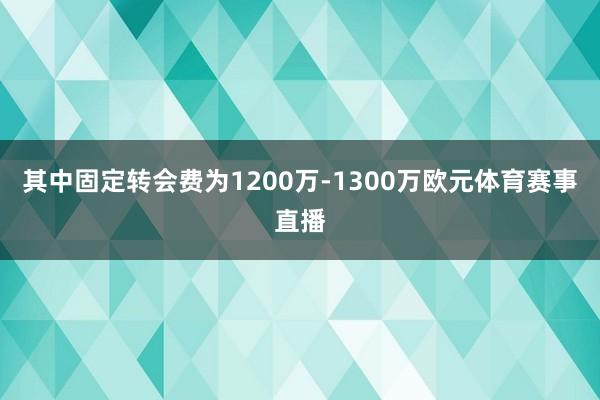 其中固定转会费为1200万-1300万欧元体育赛事直播