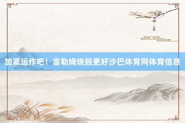 加紧运作吧!富勒姆烧毁更好沙巴体育网体育信息
