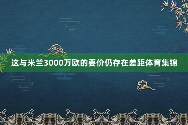 这与米兰3000万欧的要价仍存在差距体育集锦