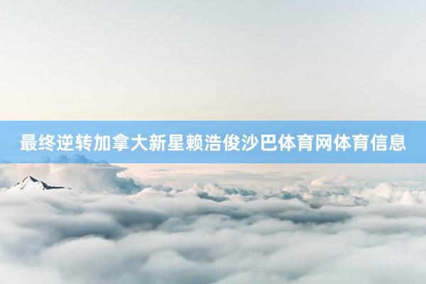 最终逆转加拿大新星赖浩俊沙巴体育网体育信息