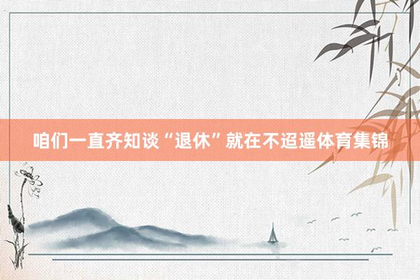 咱们一直齐知谈“退休”就在不迢遥体育集锦