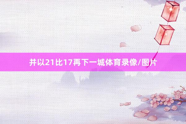 并以21比17再下一城体育录像/图片
