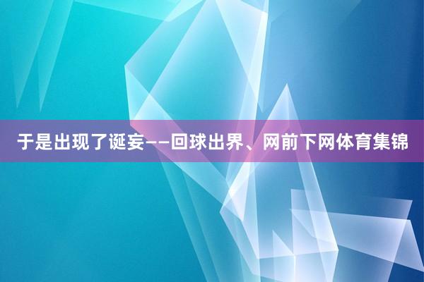于是出现了诞妄——回球出界、网前下网体育集锦