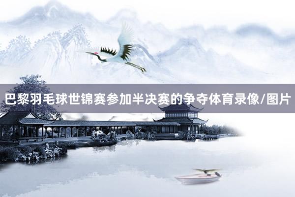 巴黎羽毛球世锦赛参加半决赛的争夺体育录像/图片