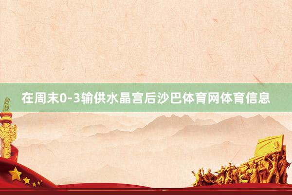 在周末0-3输供水晶宫后沙巴体育网体育信息