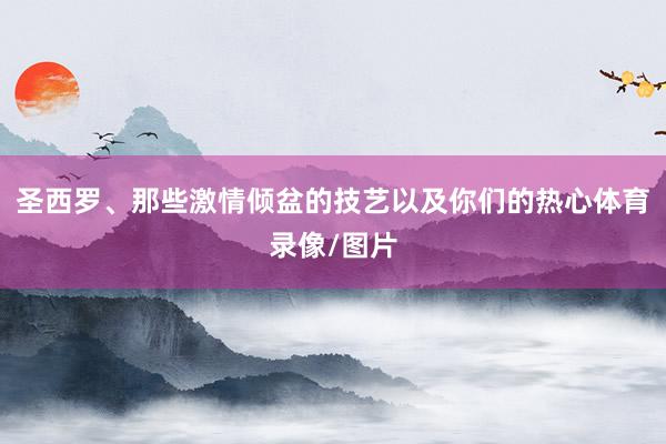 圣西罗、那些激情倾盆的技艺以及你们的热心体育录像/图片