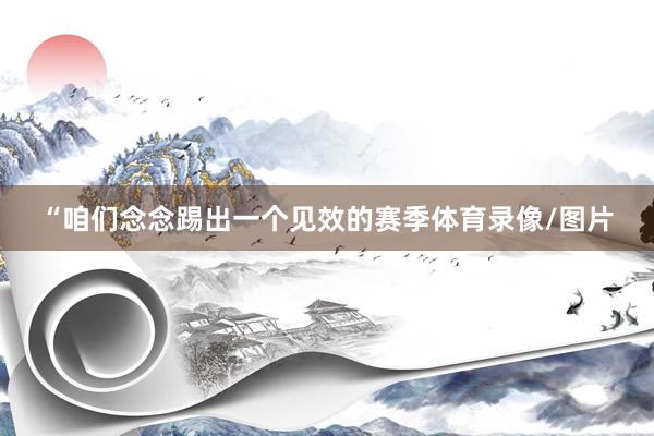 “咱们念念踢出一个见效的赛季体育录像/图片