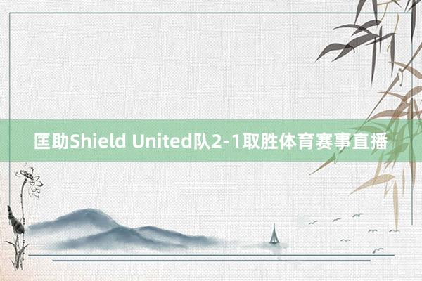 匡助Shield United队2-1取胜体育赛事直播