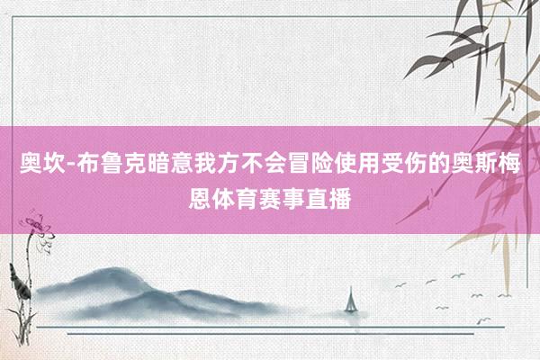 奥坎-布鲁克暗意我方不会冒险使用受伤的奥斯梅恩体育赛事直播